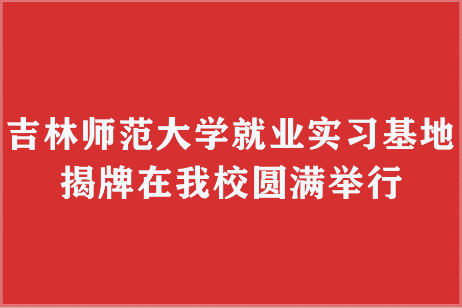 吉师大就业基地揭牌在我校圆满举行